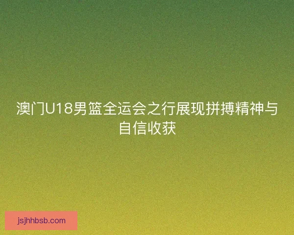 澳门U18男篮全运会之行展现拼搏精神与自信收获