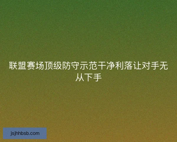 联盟赛场顶级防守示范干净利落让对手无从下手