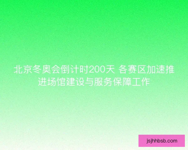 北京冬奥会倒计时200天 各赛区加速推进场馆建设与服务保障工作