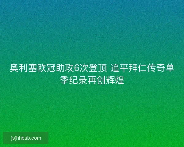 奥利塞欧冠助攻6次登顶 追平拜仁传奇单季纪录再创辉煌